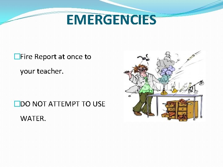 EMERGENCIES �Fire Report at once to your teacher. �DO NOT ATTEMPT TO USE WATER.