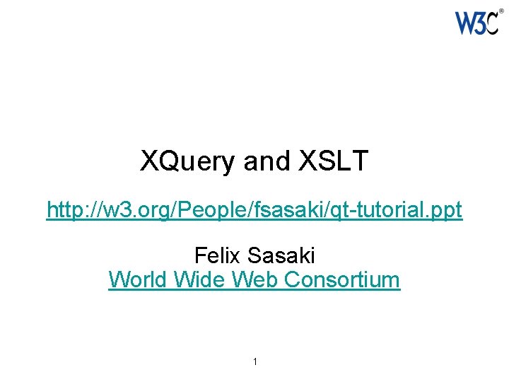 XQuery and XSLT http: //w 3. org/People/fsasaki/qt-tutorial. ppt Felix Sasaki World Wide Web Consortium