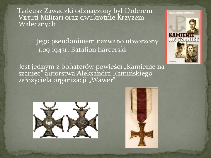  Tadeusz Zawadzki odznaczony był Orderem Virtuti Militari oraz dwukrotnie Krzyżem Walecznych. Jego pseudonimem