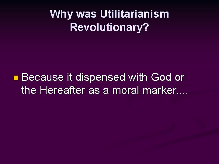 Why was Utilitarianism Revolutionary? n Because it dispensed with God or the Hereafter as