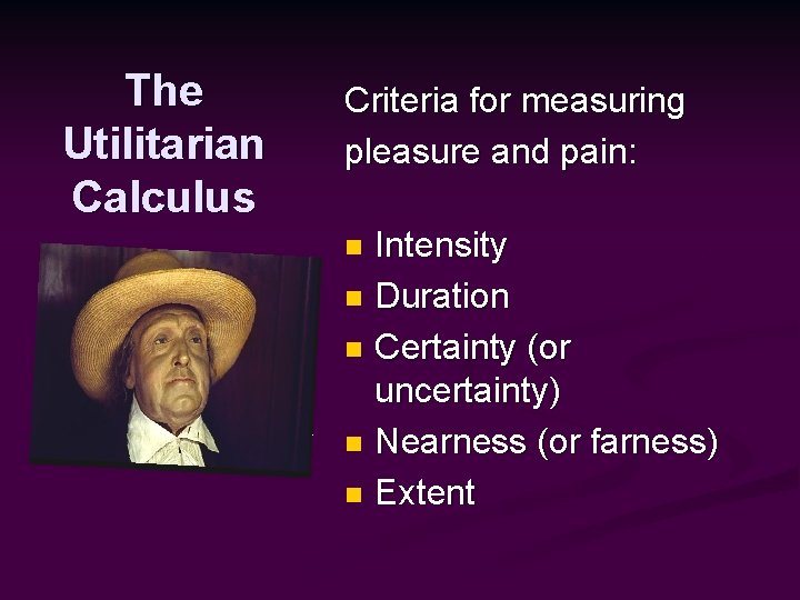 The Utilitarian Calculus Criteria for measuring pleasure and pain: Intensity n Duration n Certainty