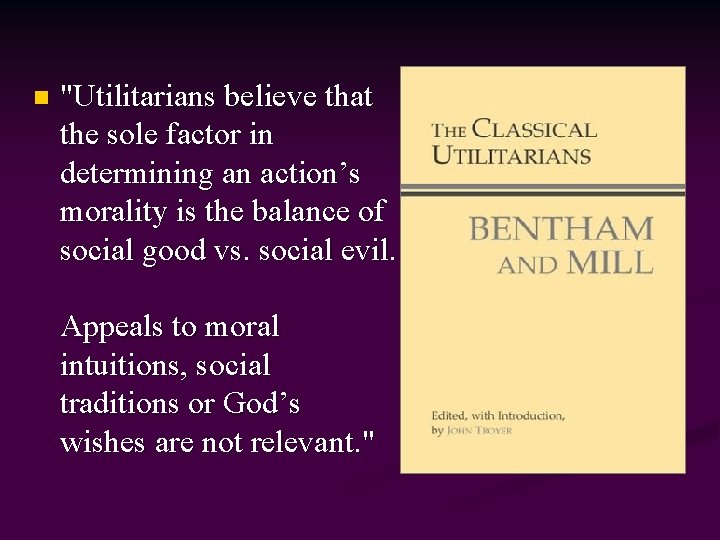 n "Utilitarians believe that the sole factor in determining an action’s morality is the