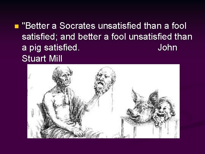 n "Better a Socrates unsatisfied than a fool satisfied; and better a fool unsatisfied