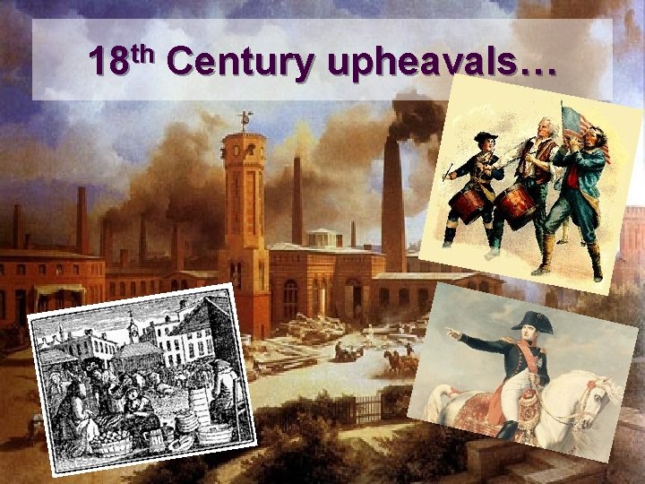 18 th Century upheavals… 