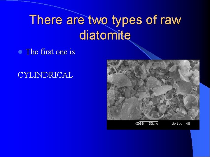 There are two types of raw diatomite l The first one is CYLINDRICAL 