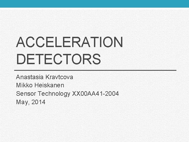 ACCELERATION DETECTORS Anastasia Kravtcova Mikko Heiskanen Sensor Technology XX 00 AA 41 -2004 May,