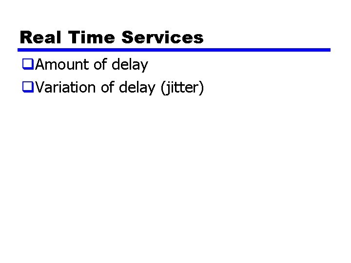 Real Time Services q. Amount of delay q. Variation of delay (jitter) 