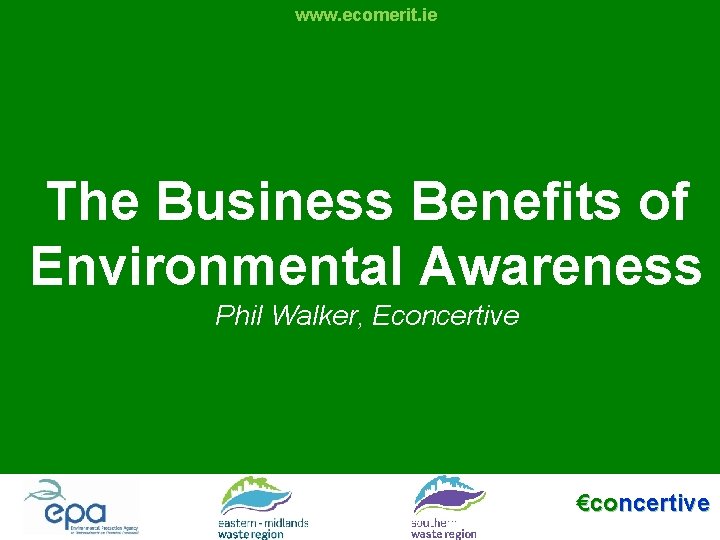 www. ecomerit. ie The Business Benefits of Environmental Awareness Phil Walker, Econcertive The Business