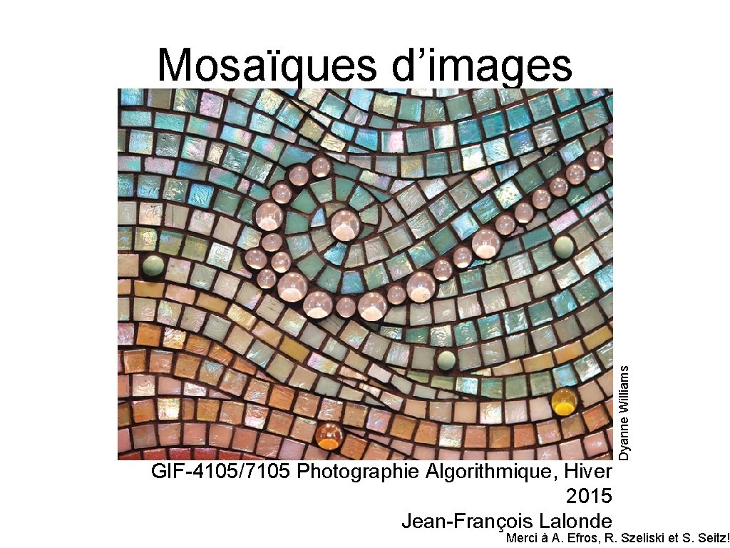 GIF-4105/7105 Photographie Algorithmique, Hiver 2015 Jean-François Lalonde Dyanne Williams Mosaïques d’images Merci à A.