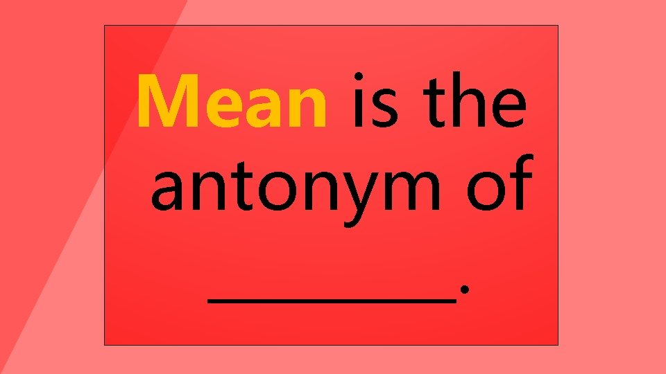 Mean is the antonym of ____. 