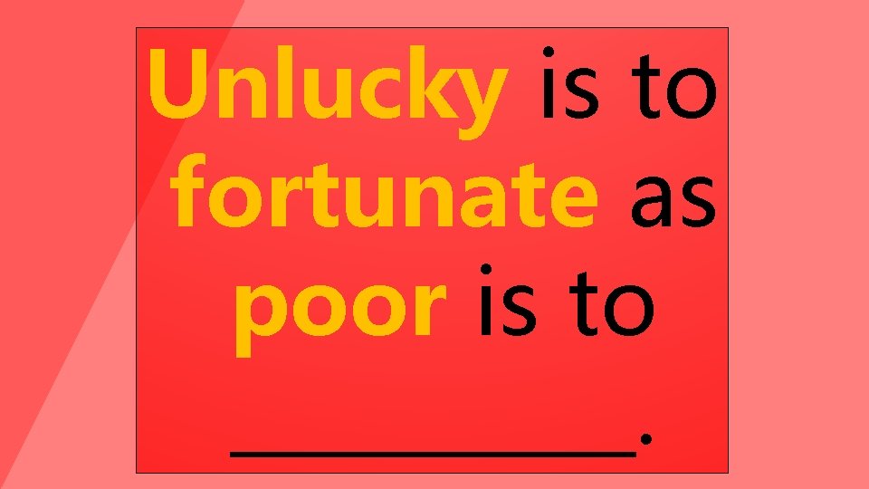 Unlucky is to fortunate as poor is to _____. 