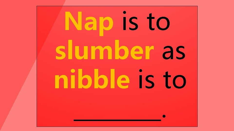 Nap is to slumber as nibble is to ____. 