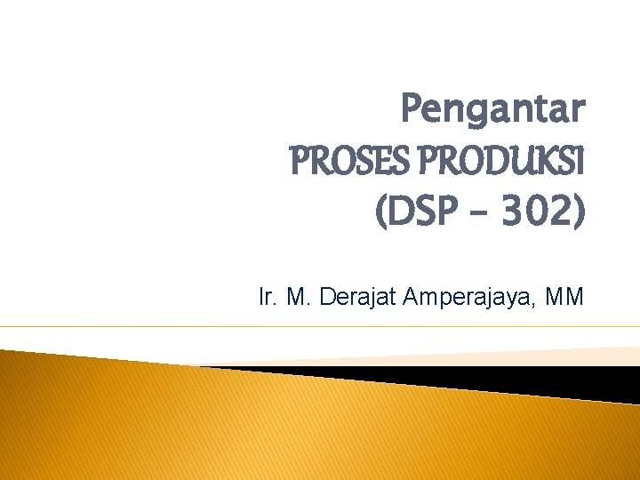 Pengantar PROSES PRODUKSI (DSP – 302) Ir. M. Derajat Amperajaya, MM Pengantar PROSES PRODUKSI (DSP – 302) Ir. M. Derajat Amperajaya, MM