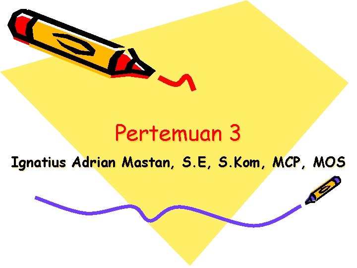Pertemuan 3 Ignatius Adrian Mastan, S. E, S. Kom, MCP, MOS Pertemuan 3 Ignatius Adrian Mastan, S. E, S. Kom, MCP, MOS