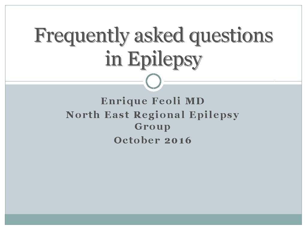 Frequently asked questions in Epilepsy Enrique Feoli MD North East Regional Epilepsy Group October Frequently asked questions in Epilepsy Enrique Feoli MD North East Regional Epilepsy Group October