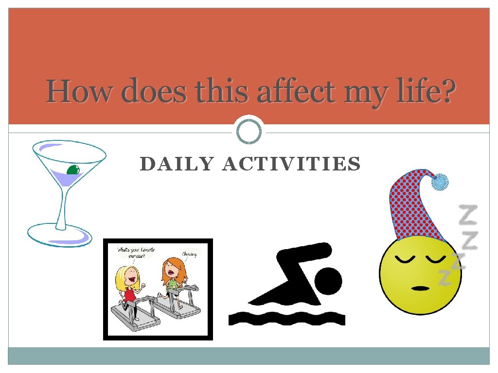 How does this affect my life? DAILY ACTIVITIES How does this affect my life? DAILY ACTIVITIES
