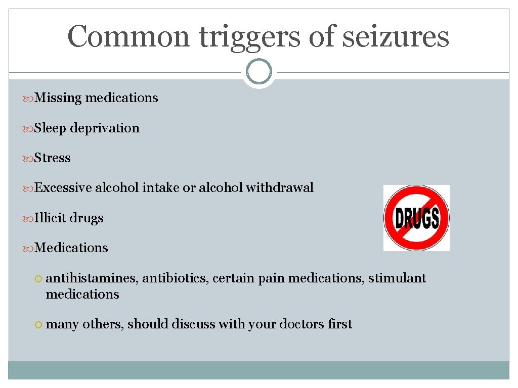 Common triggers of seizures Missing medications Sleep deprivation Stress Excessive alcohol intake or alcohol Common triggers of seizures Missing medications Sleep deprivation Stress Excessive alcohol intake or alcohol