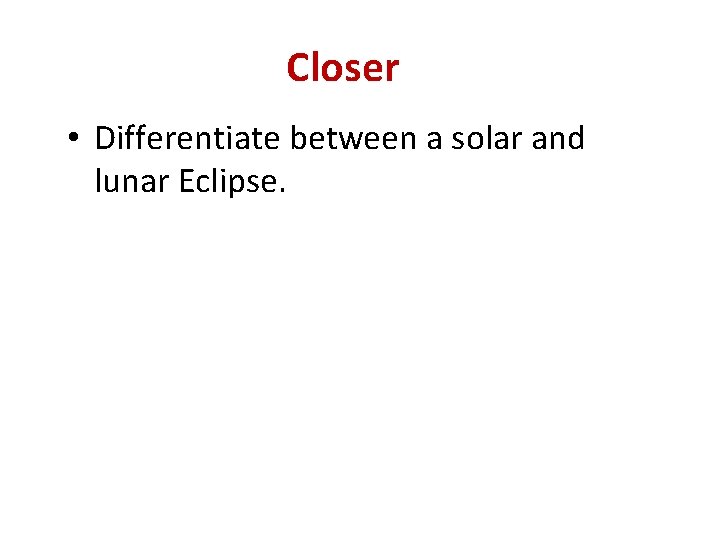 Closer • Differentiate between a solar and lunar Eclipse. Differentiate between a solar and