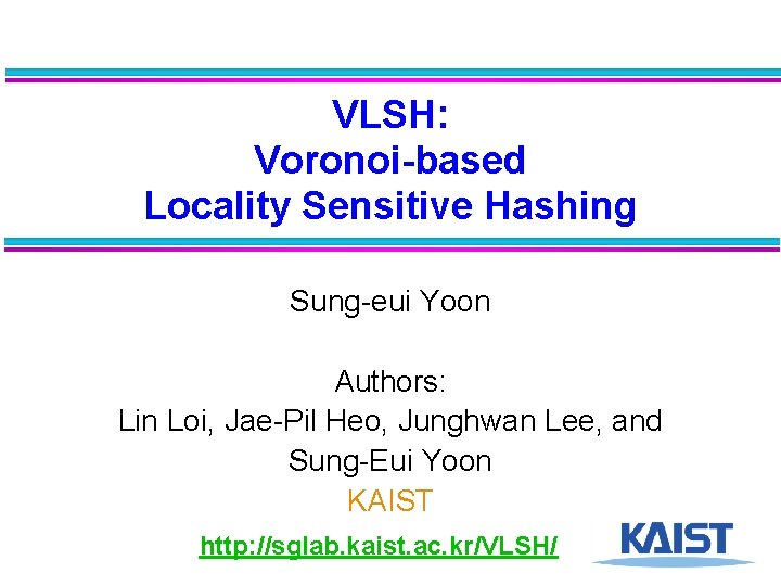 VLSH: Voronoi-based Locality Sensitive Hashing Sung-eui Yoon Authors: Lin Loi, Jae-Pil Heo, Junghwan Lee,