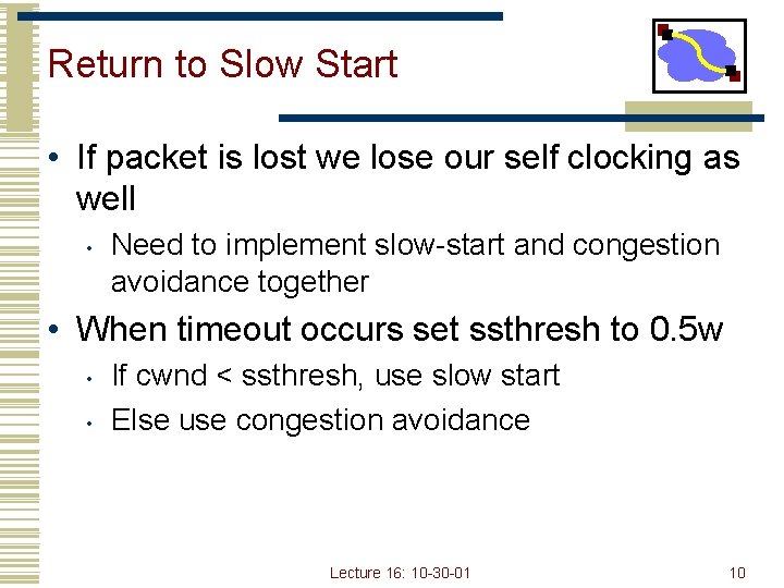 Return to Slow Start • If packet is lost we lose our self clocking
