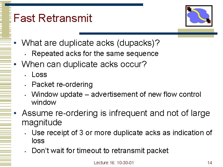 Fast Retransmit • What are duplicate acks (dupacks)? • Repeated acks for the same