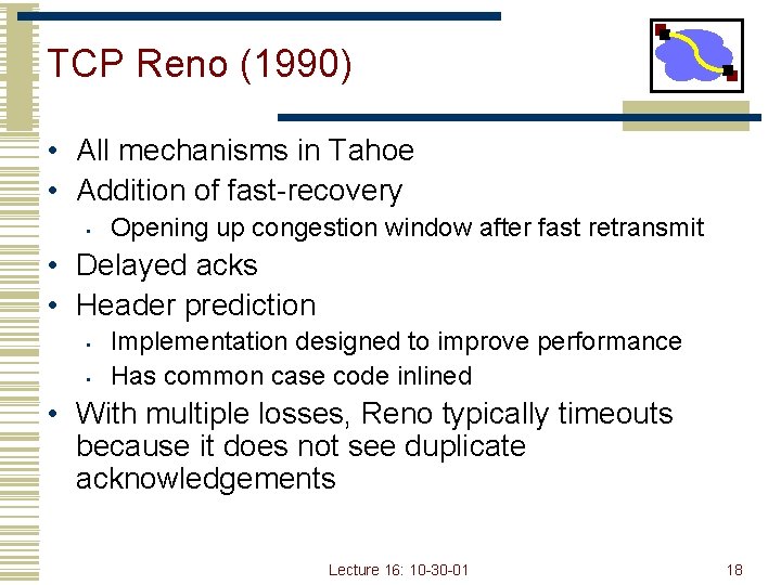 TCP Reno (1990) • All mechanisms in Tahoe • Addition of fast-recovery • Opening