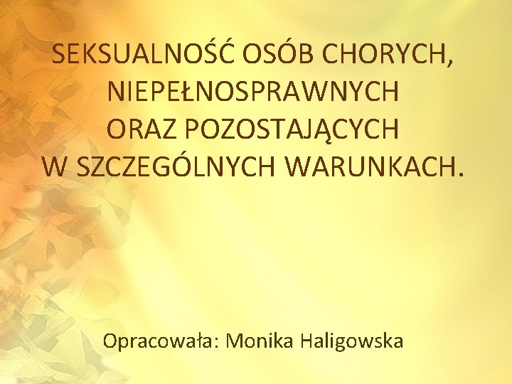 SEKSUALNOŚĆ OSÓB CHORYCH, NIEPEŁNOSPRAWNYCH ORAZ POZOSTAJĄCYCH W SZCZEGÓLNYCH WARUNKACH. Opracowała: Monika Haligowska 