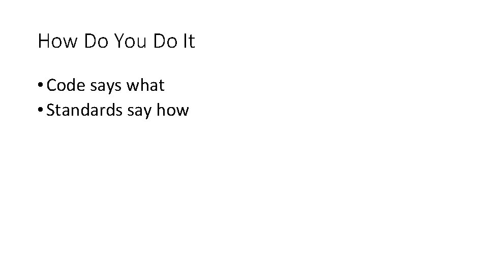 How Do You Do It • Code says what • Standards say how How Do You Do It • Code says what • Standards say how