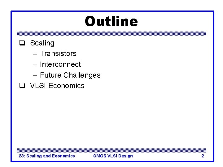Outline q Scaling – Transistors – Interconnect – Future Challenges q VLSI Economics 23: Outline q Scaling – Transistors – Interconnect – Future Challenges q VLSI Economics 23: