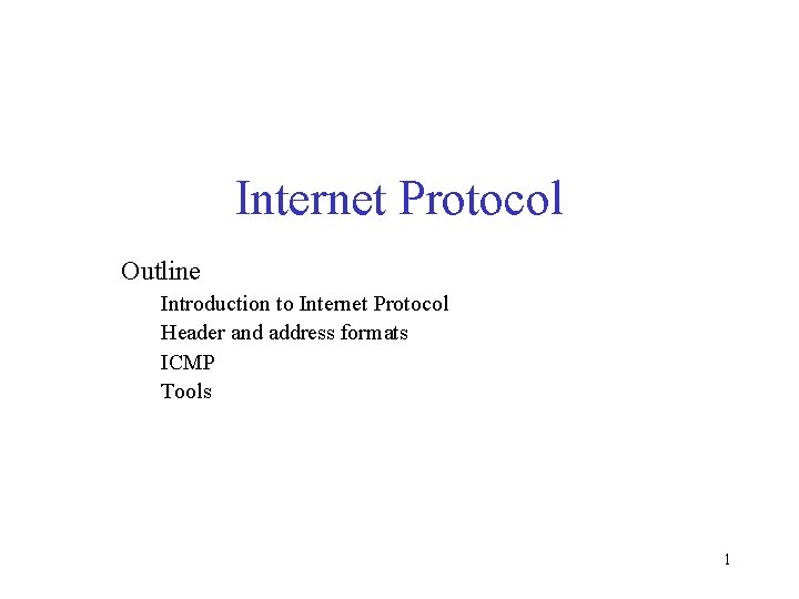 Internet Protocol Outline Introduction to Internet Protocol Header and address formats ICMP Tools 1