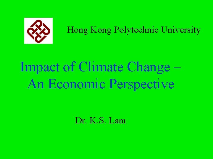 Hong Kong Polytechnic University Impact of Climate Change – An Economic Perspective Dr. K.