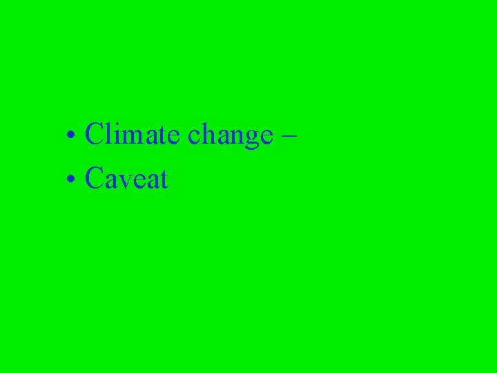  • Climate change – • Caveat 