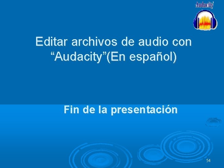 Editar archivos de audio con “Audacity”(En español) Fin de la presentación 54 