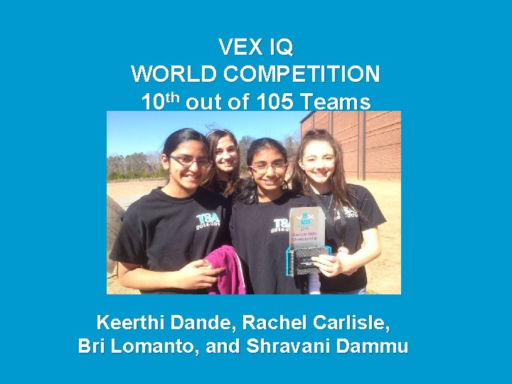 VEX IQ WORLD COMPETITION 10 th out of 105 Teams Keerthi Dande, Rachel Carlisle,