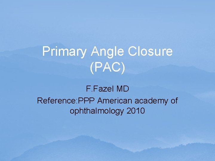 Primary Angle Closure (PAC) F. Fazel MD Reference: PPP American academy of ophthalmology 2010