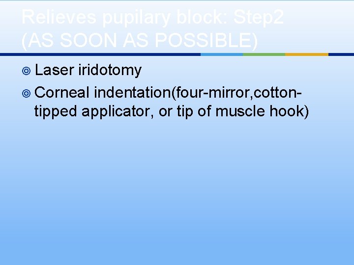 Relieves pupilary block: Step 2 (AS SOON AS POSSIBLE) ¥ Laser iridotomy ¥ Corneal