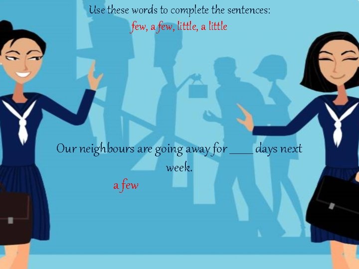Use these words to complete the sentences: few, a few, little, a little Our