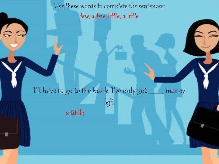 Use these words to complete the sentences: few, a few, little, a little I’ll