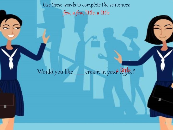 Use these words to complete the sentences: few, a few, little, a little Would