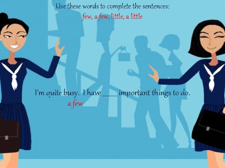 Use these words to complete the sentences: few, a few, little, a little I’m