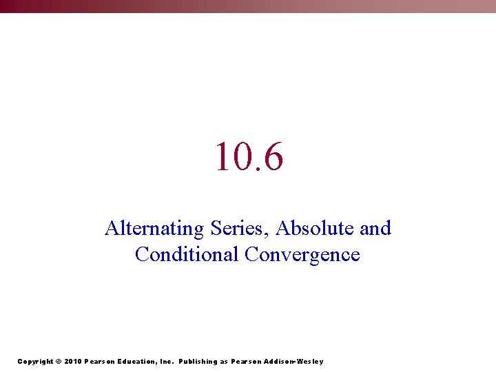 10. 6 Alternating Series, Absolute and Conditional Convergence Copyright © 2010 Pearson Education, Inc.