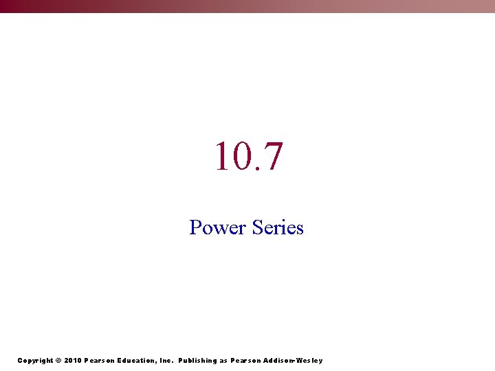 10. 7 Power Series Copyright © 2010 Pearson Education, Inc. Publishing as Pearson Addison-Wesley