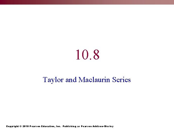 10. 8 Taylor and Maclaurin Series Copyright © 2010 Pearson Education, Inc. Publishing as