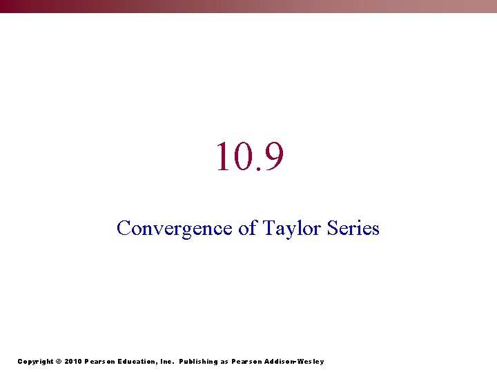 10. 9 Convergence of Taylor Series Copyright © 2010 Pearson Education, Inc. Publishing as