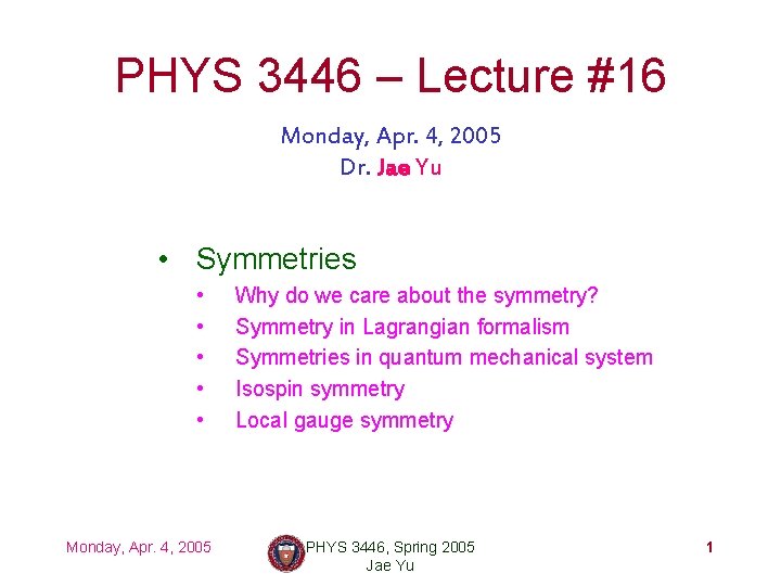 PHYS 3446 – Lecture #16 Monday, Apr. 4, 2005 Dr. Jae Yu • Symmetries