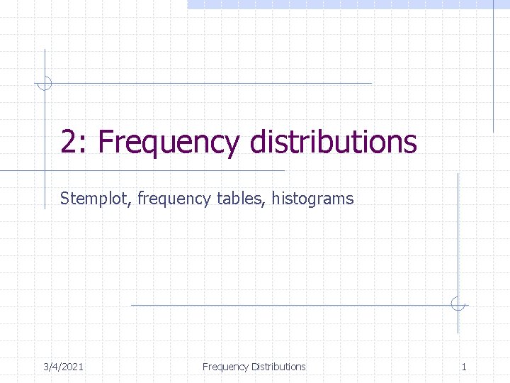 2: Frequency distributions Stemplot, frequency tables, histograms 3/4/2021 Frequency Distributions 1 