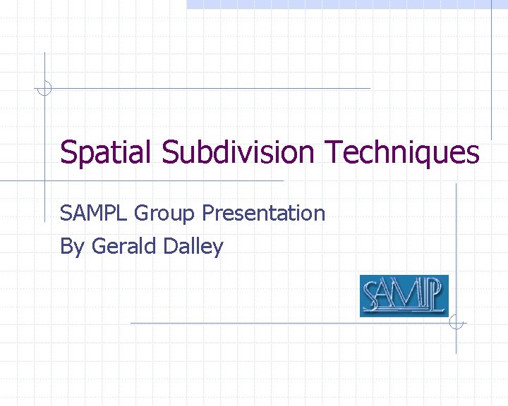 Spatial Subdivision Techniques SAMPL Group Presentation By Gerald Dalley 