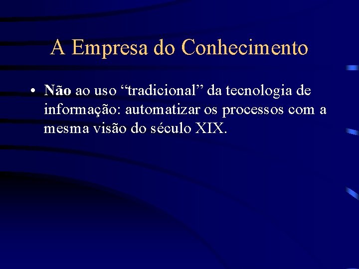 A Empresa do Conhecimento • Não ao uso “tradicional” da tecnologia de informação: automatizar