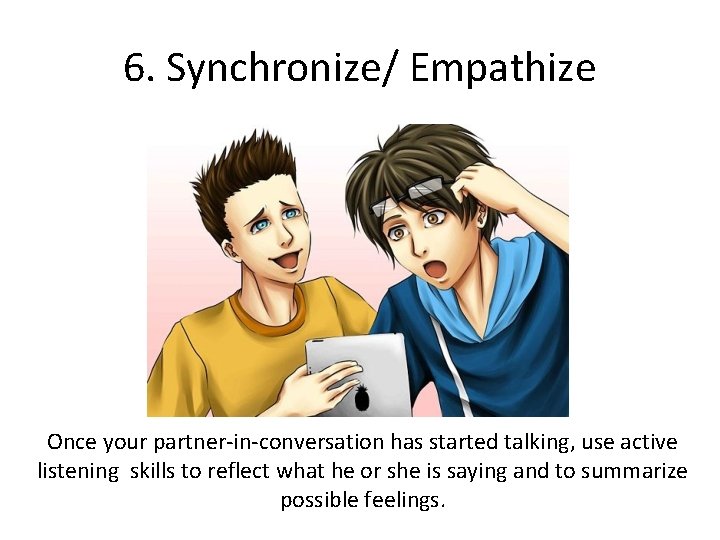 6. Synchronize/ Empathize Once your partner-in-conversation has started talking, use active listening skills to 6. Synchronize/ Empathize Once your partner-in-conversation has started talking, use active listening skills to