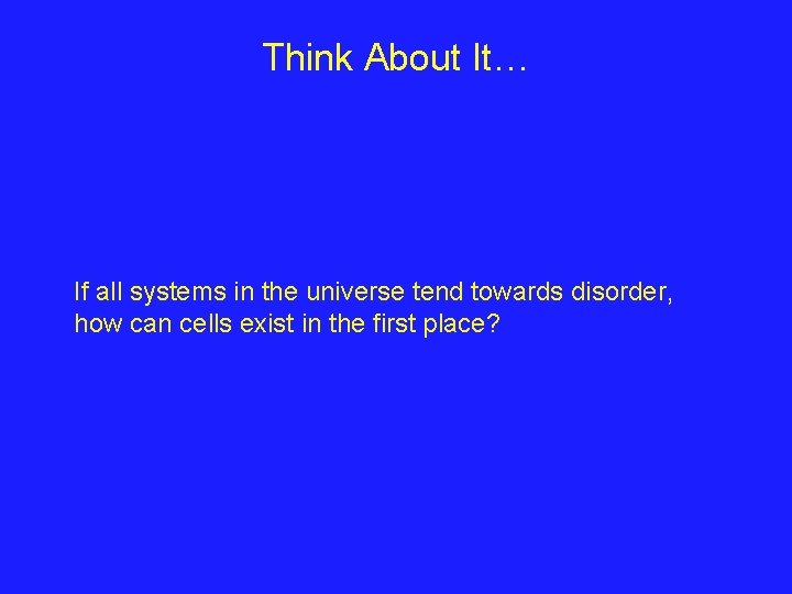 Think About It… If all systems in the universe tend towards disorder, how can